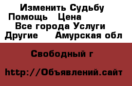 Изменить Судьбу, Помощь › Цена ­ 15 000 - Все города Услуги » Другие   . Амурская обл.,Свободный г.